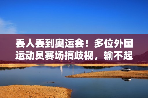 丢人丢到奥运会！多位外国运动员赛场搞歧视，输不起还傲慢无礼