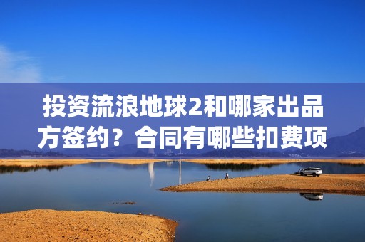 投资流浪地球2和哪家出品方签约？合同有哪些扣费项？(投资 流浪地球)