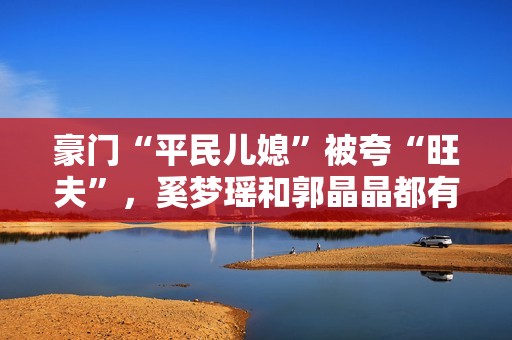 豪门“平民儿媳”被夸“旺夫”，奚梦瑶和郭晶晶都有这两个共同点