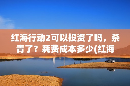 红海行动2可以投资了吗，杀青了？耗费成本多少(红海行动可以反义词吗?)