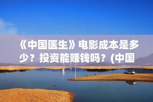 《中国医生》电影成本是多少？投资能赚钱吗？(中国医生电影演员表)