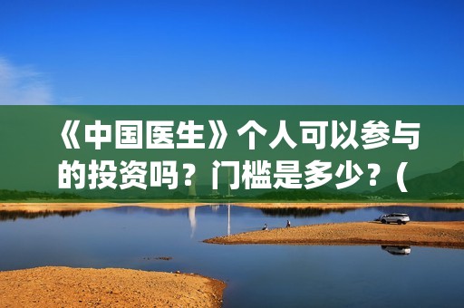 《中国医生》个人可以参与的投资吗？门槛是多少？(一分钟看完中国医生)