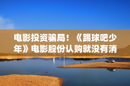 电影投资骗局！《踢球吧少年》电影股份认购就没有消息怎么回事？——抵制耐克(电影投资骗局怎么追回)