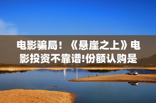电影骗局！《悬崖之上》电影投资不靠谱!份额认购是骗局!其中有何猫腻——抵制耐克(电影 悬案)