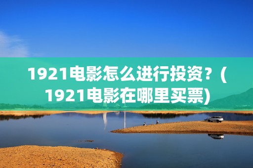 1921电影怎么进行投资？(1921电影在哪里买票)