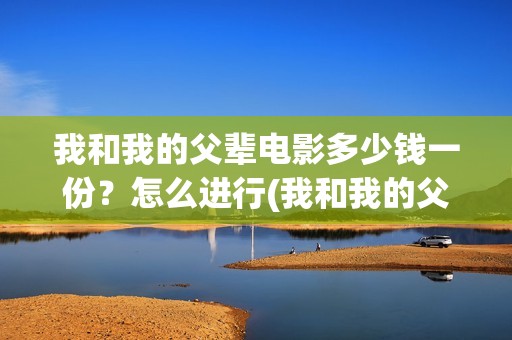 我和我的父辈电影多少钱一份？怎么进行(我和我的父辈电影多长时间能看完)