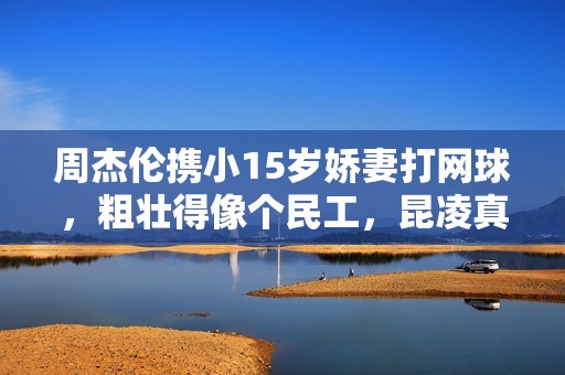 周杰伦携小15岁娇妻打网球，粗壮得像个民工，昆凌真实身材曝光