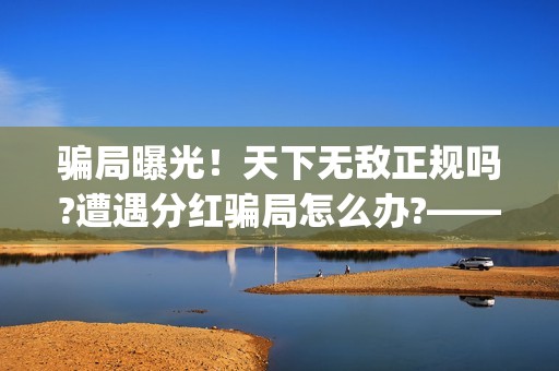 骗局曝光！天下无敌正规吗?遭遇分红骗局怎么办?——抵制耐克(天下17)