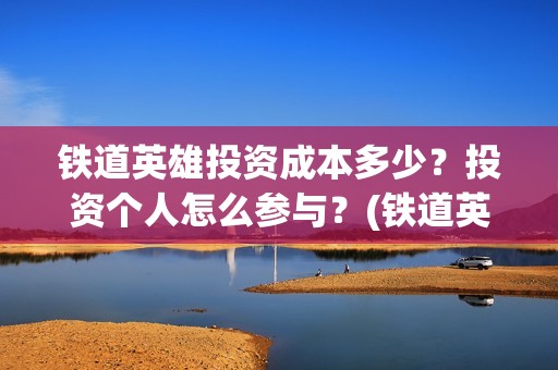 铁道英雄投资成本多少？投资个人怎么参与？(铁道英雄投资成本多少?)