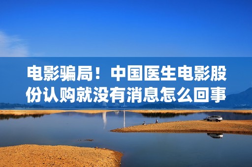 电影骗局！中国医生电影股份认购就没有消息怎么回事？——抵制耐克(中国诈骗电影)