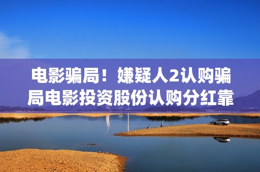 电影骗局！嫌疑人2认购骗局电影投资股份认购分红靠谱吗？认购没有消息怎么办？——抵制耐克(骗局类电影)