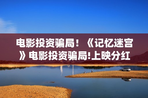 电影投资骗局！《记忆迷宫》电影投资骗局!上映分红真的能信吗?——抵制耐克(电影投资骗局今日说法)