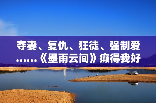 夺妻、复仇、狂徒、强制爱……《墨雨云间》癫得我好爽