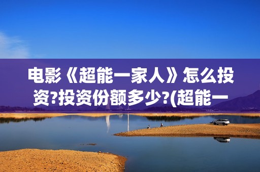 电影《超能一家人》怎么投资?投资份额多少?(超能一家无删减)