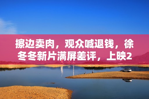 擦边卖肉，观众喊退钱，徐冬冬新片满屏差评，上映2小时冲上第一