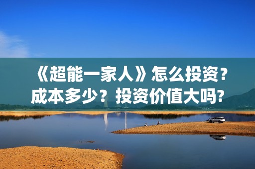 《超能一家人》怎么投资？成本多少？投资价值大吗?(超能一家人免费播放国语开心麻花)