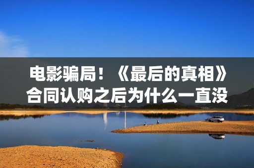 电影骗局！《最后的真相》合同认购之后为什么一直没有上映？这是骗局吗？——抵制耐克(骗局类电影)