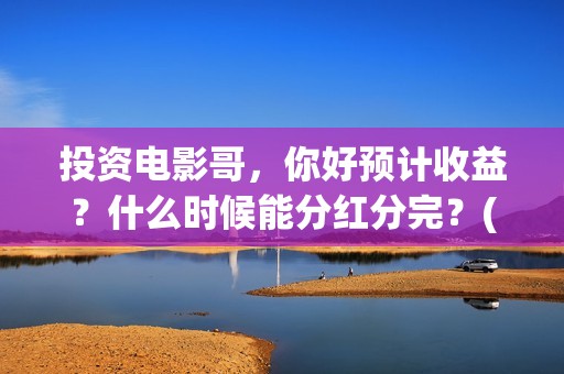 投资电影哥，你好预计收益？什么时候能分红分完？(投资电影真的赚钱吗)