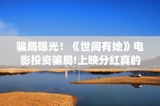 骗局曝光！《世间有她》电影投资骗局!上映分红真的能信吗?——抵制耐克(世界上的骗局)