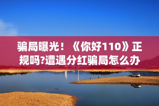 骗局曝光！《你好110》正规吗?遭遇分红骗局怎么办?——抵制耐克(你被骗了原版视频链接)
