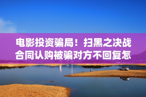 电影投资骗局！扫黑之决战合同认购被骗对方不回复怎么办？怎么追回资金？——抵制耐克(电影投资骗局今日说法)