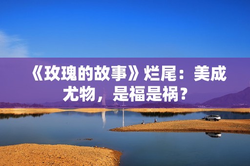 《玫瑰的故事》烂尾：美成尤物，是福是祸？