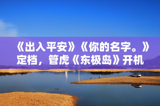 《出入平安》《你的名字。》定档，管虎《东极岛》开机