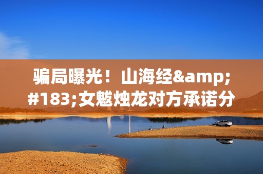 骗局曝光！山海经·女魃烛龙对方承诺分红收益正规吗？交钱进去被骗怎么办？——抵制耐克(山海山海)