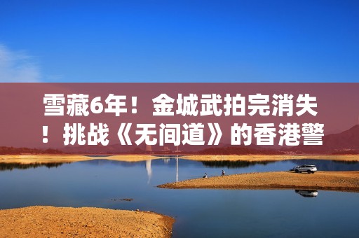 雪藏6年！金城武拍完消失！挑战《无间道》的香港警匪片，要上了