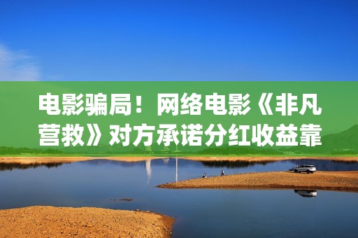 电影骗局！网络电影《非凡营救》对方承诺分红收益靠谱吗？已经合同认购可以追回吗？——抵制耐克(电影网络诈骗案例)