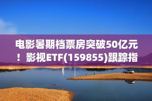 电影暑期档票房突破50亿元！影视ETF(159855)跟踪指数逆市上涨，引力传媒、流金科技、金逸影视领涨。
