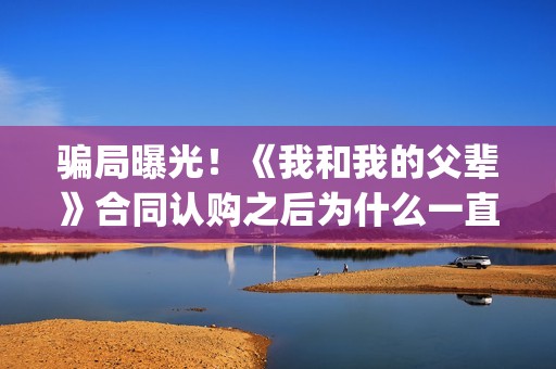 骗局曝光！《我和我的父辈》合同认购之后为什么一直没有上映？这是骗局吗？——抵制耐克(我,诈骗了全世界九桃小说)