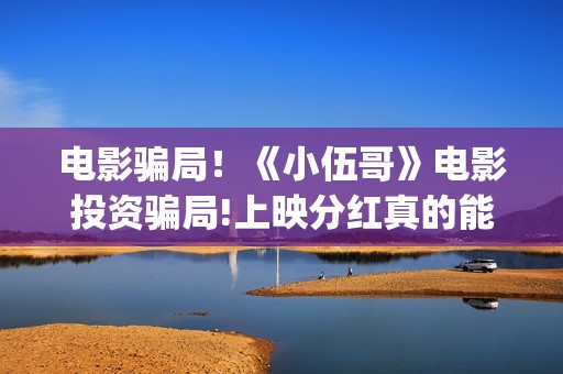 电影骗局！《小伍哥》电影投资骗局!上映分红真的能信吗?——抵制耐克(一部诈骗电影)