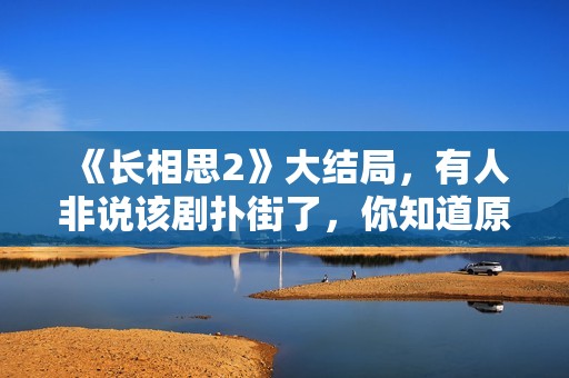 《长相思2》大结局，有人非说该剧扑街了，你知道原因吗？
