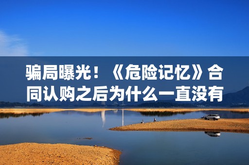 骗局曝光！《危险记忆》合同认购之后为什么一直没有上映？这是骗局吗？——抵制耐克(危危是什么意思)