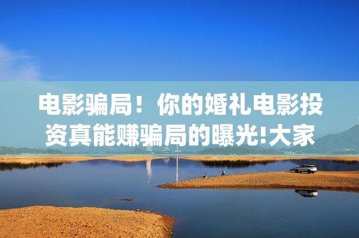 电影骗局！你的婚礼电影投资真能赚骗局的曝光!大家不要相信赶快追回损失——抵制耐克(电影诈骗是什么意思)