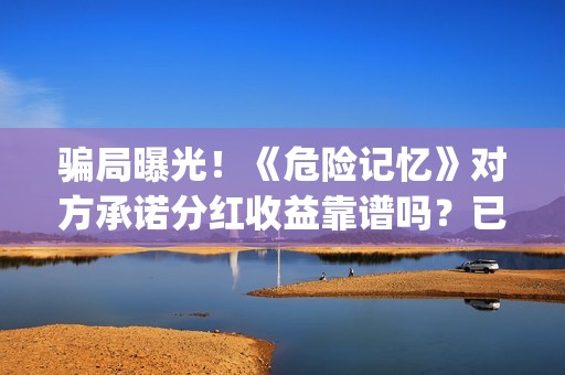 骗局曝光！《危险记忆》对方承诺分红收益靠谱吗？已经合同认购可以追回吗？——抵制耐克(危汇网app是真的假的)