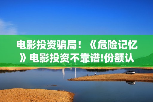 电影投资骗局！《危险记忆》电影投资不靠谱!份额认购是骗局!其中有何猫腻——抵制耐克(电影投资骗局怎么追回)