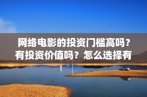 网络电影的投资门槛高吗？有投资价值吗？怎么选择有前景的电影呢？(网络电影的投资方向)