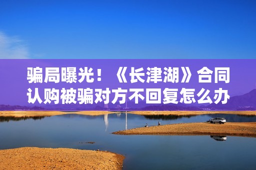 骗局曝光！《长津湖》合同认购被骗对方不回复怎么办？怎么追回资金？——抵制耐克