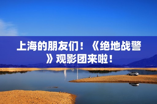 上海的朋友们！《绝地战警》观影团来啦！