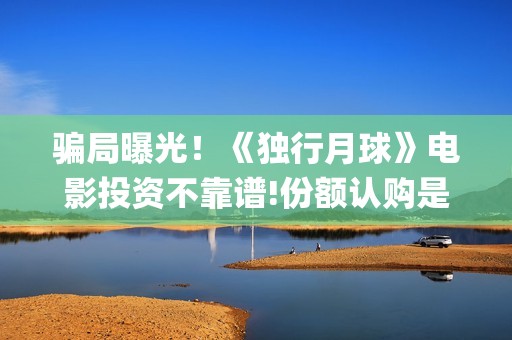 骗局曝光！《独行月球》电影投资不靠谱!份额认购是骗局!其中有何猫腻——抵制耐克(独りんぼエンヴィー)