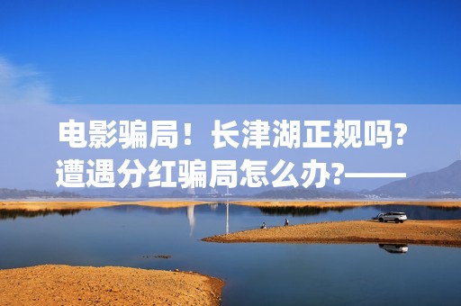 电影骗局！长津湖正规吗?遭遇分红骗局怎么办?——抵制耐克(电影长津湖最新消息)