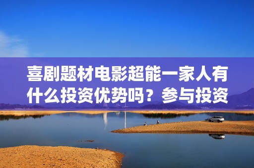 喜剧题材电影超能一家人有什么投资优势吗？参与投资有保底协议吗？(喜剧题材的电影)