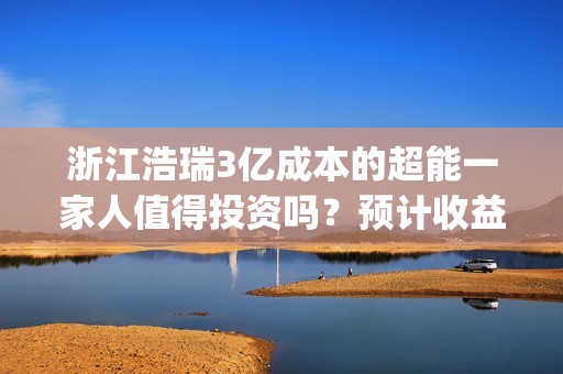 浙江浩瑞3亿成本的超能一家人值得投资吗？预计收益率能有多少？(浙江浩瑞投资咨询管理有限公司)