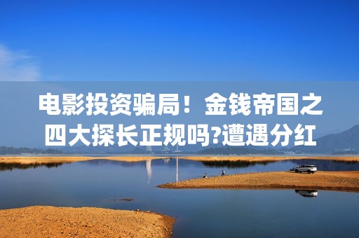 电影投资骗局！金钱帝国之四大探长正规吗?遭遇分红骗局怎么办?——抵制耐克(电影投资骗局怎么处理)