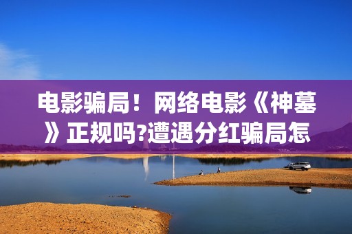 电影骗局！网络电影《神墓》正规吗?遭遇分红骗局怎么办?——抵制耐克(电影诈骗案例)