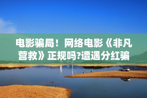 电影骗局！网络电影《非凡营救》正规吗?遭遇分红骗局怎么办?——抵制耐克(网络电影套路)