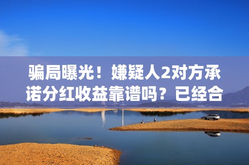 骗局曝光！嫌疑人2对方承诺分红收益靠谱吗？已经合同认购可以追回吗？——抵制耐克(骗局曝光!嫌疑人是谁)