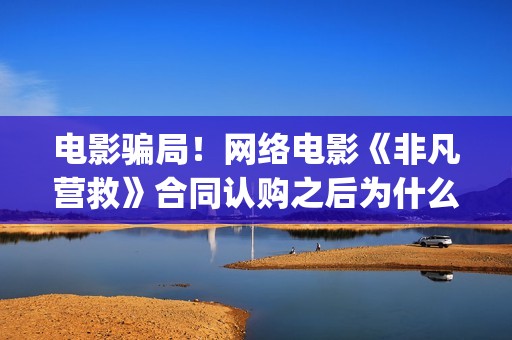 电影骗局！网络电影《非凡营救》合同认购之后为什么一直没有上映？这是骗局吗？——抵制耐克(电影诈骗案例)